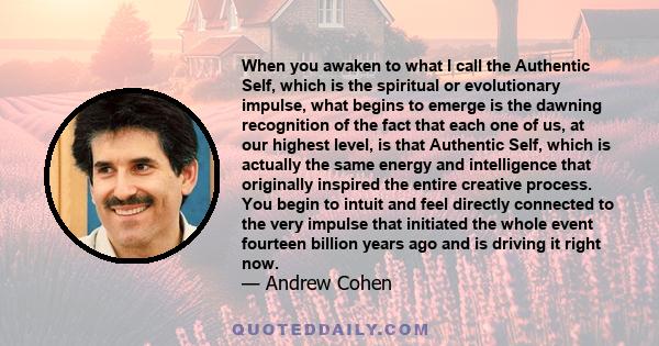 When you awaken to what I call the Authentic Self, which is the spiritual or evolutionary impulse, what begins to emerge is the dawning recognition of the fact that each one of us, at our highest level, is that