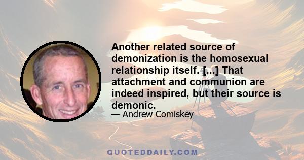 Another related source of demonization is the homosexual relationship itself. [...] That attachment and communion are indeed inspired, but their source is demonic.