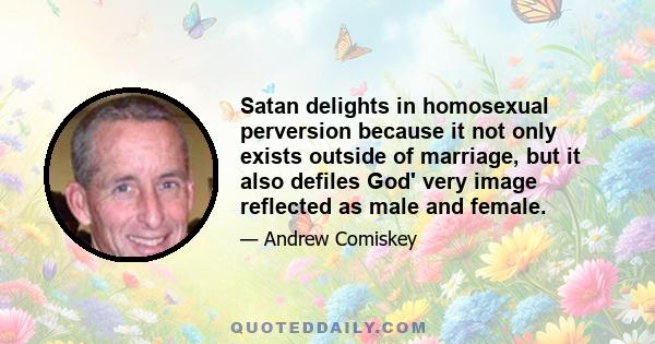 Satan delights in homosexual perversion because it not only exists outside of marriage, but it also defiles God' very image reflected as male and female.