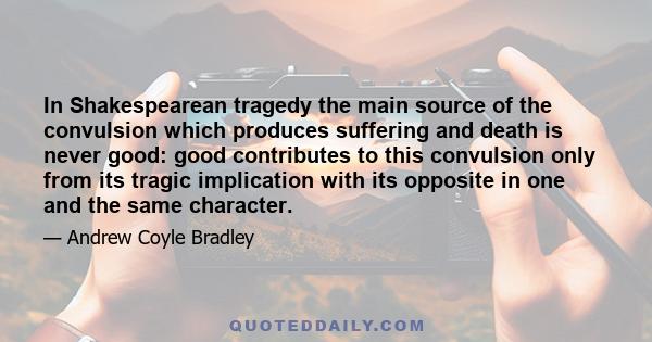 In Shakespearean tragedy the main source of the convulsion which produces suffering and death is never good: good contributes to this convulsion only from its tragic implication with its opposite in one and the same