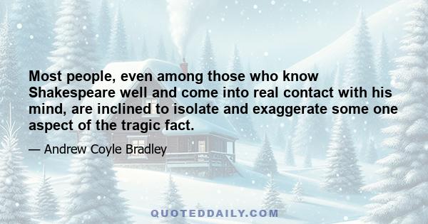 Most people, even among those who know Shakespeare well and come into real contact with his mind, are inclined to isolate and exaggerate some one aspect of the tragic fact.