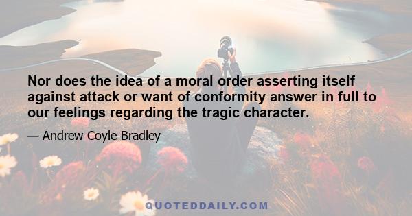 Nor does the idea of a moral order asserting itself against attack or want of conformity answer in full to our feelings regarding the tragic character.