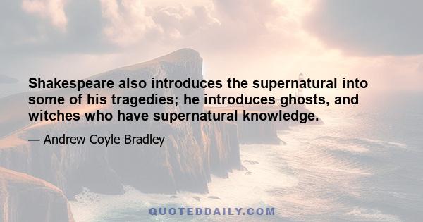 Shakespeare also introduces the supernatural into some of his tragedies; he introduces ghosts, and witches who have supernatural knowledge.