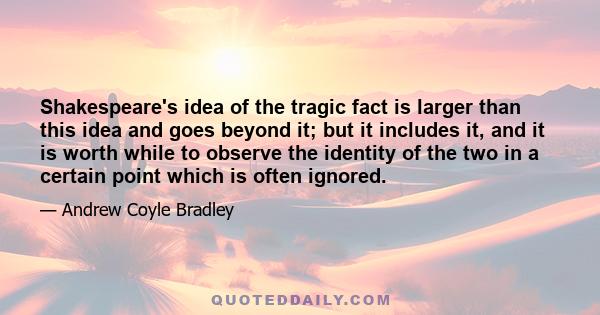 Shakespeare's idea of the tragic fact is larger than this idea and goes beyond it; but it includes it, and it is worth while to observe the identity of the two in a certain point which is often ignored.