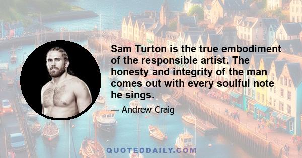 Sam Turton is the true embodiment of the responsible artist. The honesty and integrity of the man comes out with every soulful note he sings.