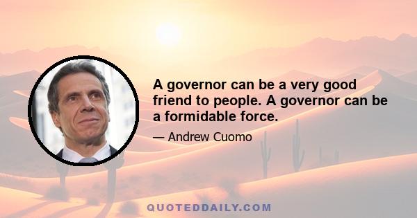 A governor can be a very good friend to people. A governor can be a formidable force.