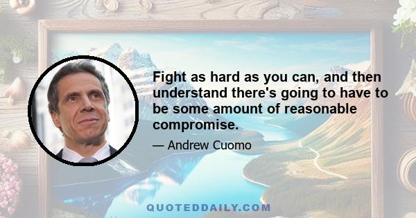 Fight as hard as you can, and then understand there's going to have to be some amount of reasonable compromise.