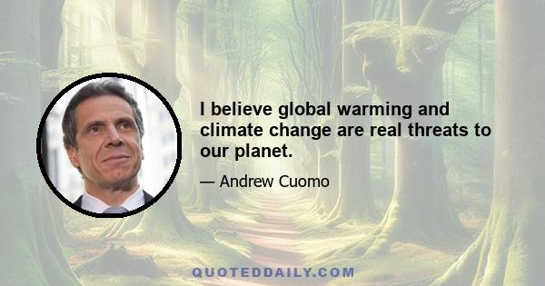 I believe global warming and climate change are real threats to our planet.