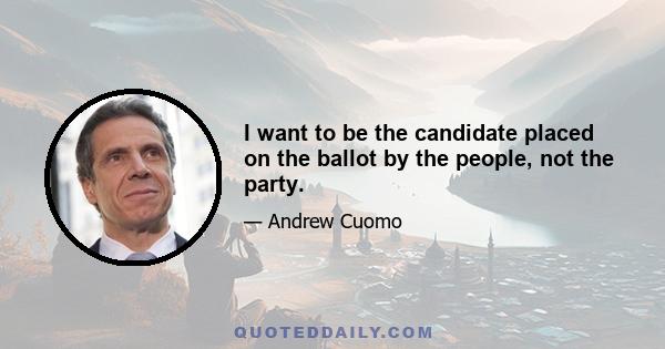 I want to be the candidate placed on the ballot by the people, not the party.