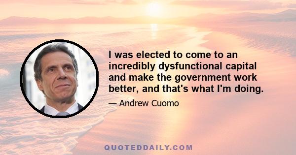 I was elected to come to an incredibly dysfunctional capital and make the government work better, and that's what I'm doing.