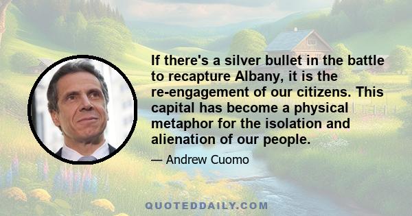 If there's a silver bullet in the battle to recapture Albany, it is the re-engagement of our citizens. This capital has become a physical metaphor for the isolation and alienation of our people.