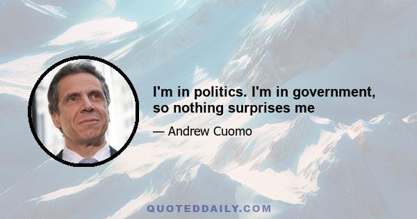 I'm in politics. I'm in government, so nothing surprises me