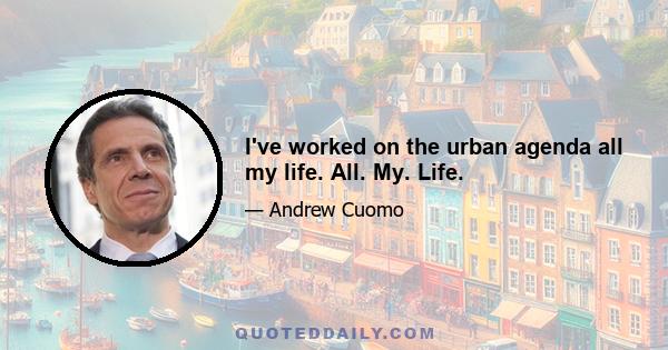 I've worked on the urban agenda all my life. All. My. Life.