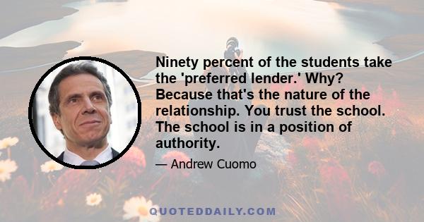 Ninety percent of the students take the 'preferred lender.' Why? Because that's the nature of the relationship. You trust the school. The school is in a position of authority.