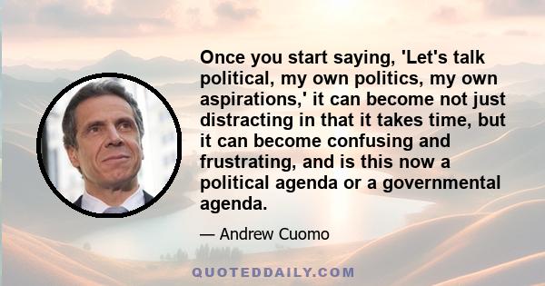 Once you start saying, 'Let's talk political, my own politics, my own aspirations,' it can become not just distracting in that it takes time, but it can become confusing and frustrating, and is this now a political