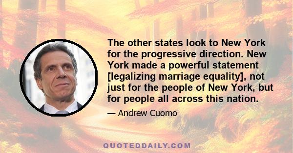 The other states look to New York for the progressive direction. New York made a powerful statement [legalizing marriage equality], not just for the people of New York, but for people all across this nation.