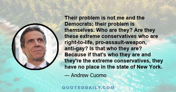 Their problem is not me and the Democrats; their problem is themselves. Who are they? Are they these extreme conservatives who are right-to-life, pro-assault-weapon, anti-gay? Is that who they are? Because if that's who 