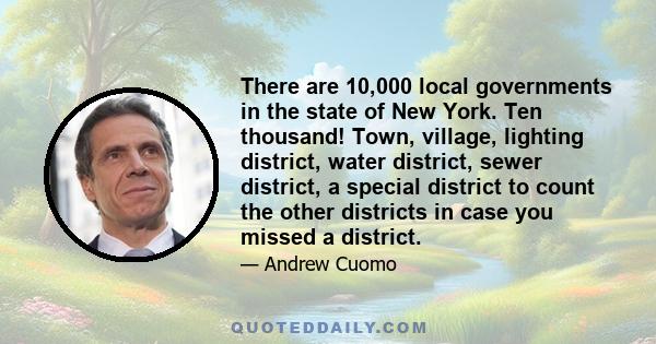 There are 10,000 local governments in the state of New York. Ten thousand! Town, village, lighting district, water district, sewer district, a special district to count the other districts in case you missed a district.