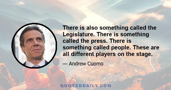 There is also something called the Legislature. There is something called the press. There is something called people. These are all different players on the stage.