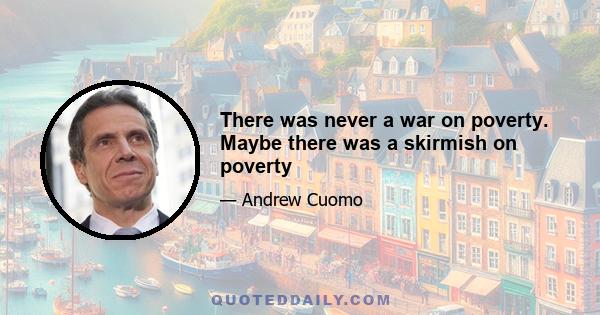 There was never a war on poverty. Maybe there was a skirmish on poverty