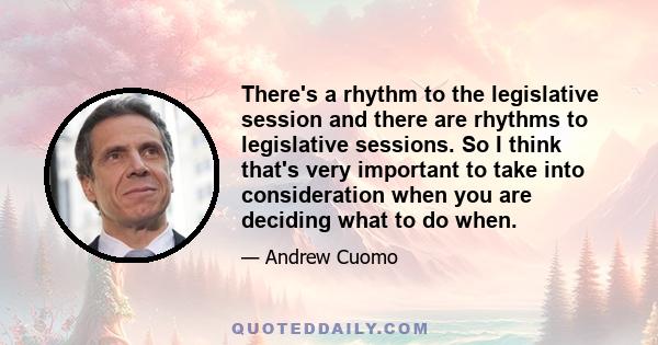 There's a rhythm to the legislative session and there are rhythms to legislative sessions. So I think that's very important to take into consideration when you are deciding what to do when.