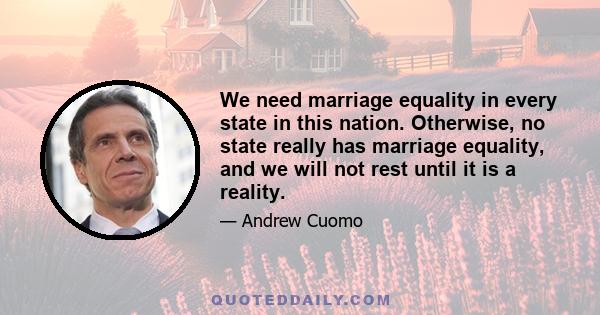 We need marriage equality in every state in this nation. Otherwise, no state really has marriage equality, and we will not rest until it is a reality.