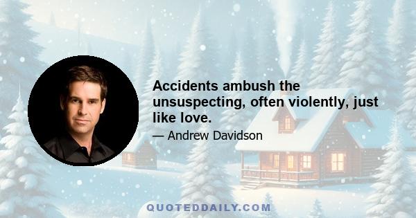 Accidents ambush the unsuspecting, often violently, just like love.