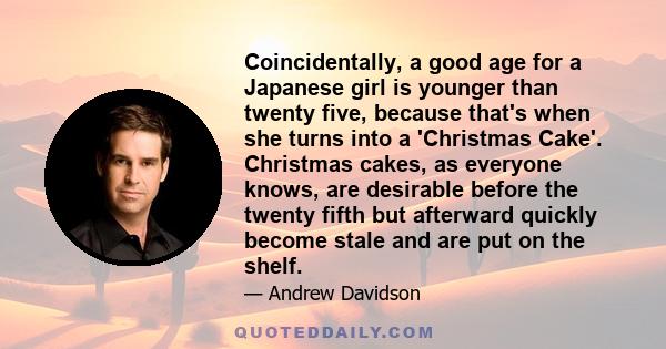 Coincidentally, a good age for a Japanese girl is younger than twenty five, because that's when she turns into a 'Christmas Cake'. Christmas cakes, as everyone knows, are desirable before the twenty fifth but afterward