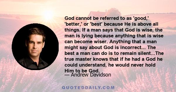 God cannot be referred to as 'good,' 'better,' or 'best' because He is above all things. If a man says that God is wise, the man is lying because anything that is wise can become wiser. Anything that a man might say