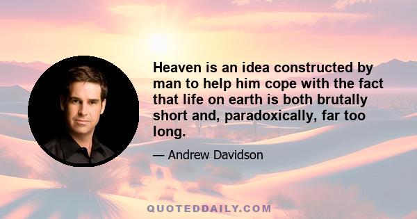 Heaven is an idea constructed by man to help him cope with the fact that life on earth is both brutally short and, paradoxically, far too long.