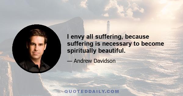 I envy all suffering, because suffering is necessary to become spiritually beautiful.