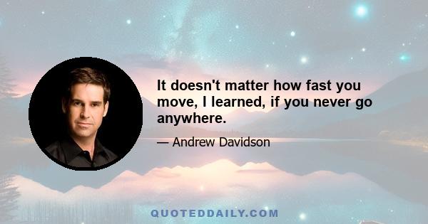 It doesn't matter how fast you move, I learned, if you never go anywhere.