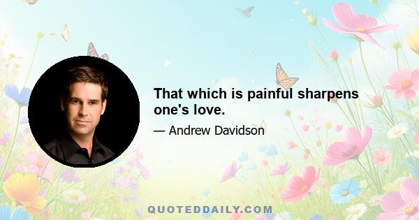 That which is painful sharpens one's love.