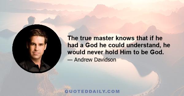 The true master knows that if he had a God he could understand, he would never hold Him to be God.