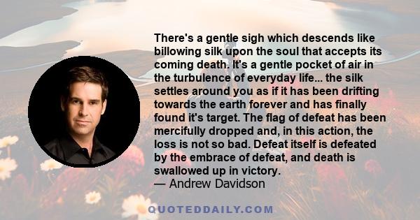 There's a gentle sigh which descends like billowing silk upon the soul that accepts its coming death. It's a gentle pocket of air in the turbulence of everyday life... the silk settles around you as if it has been