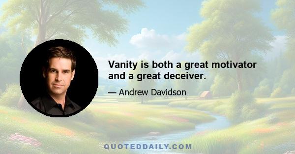 Vanity is both a great motivator and a great deceiver.