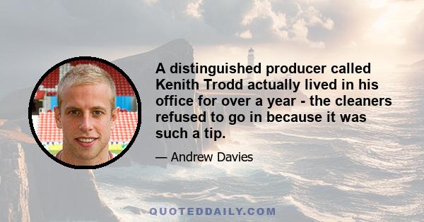 A distinguished producer called Kenith Trodd actually lived in his office for over a year - the cleaners refused to go in because it was such a tip.