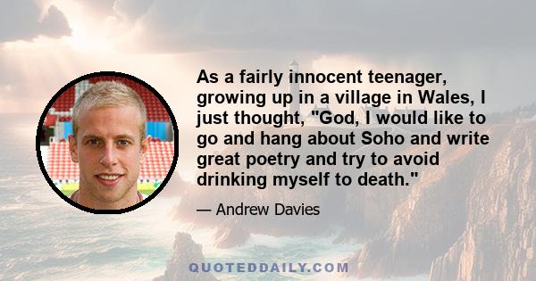 As a fairly innocent teenager, growing up in a village in Wales, I just thought, God, I would like to go and hang about Soho and write great poetry and try to avoid drinking myself to death.