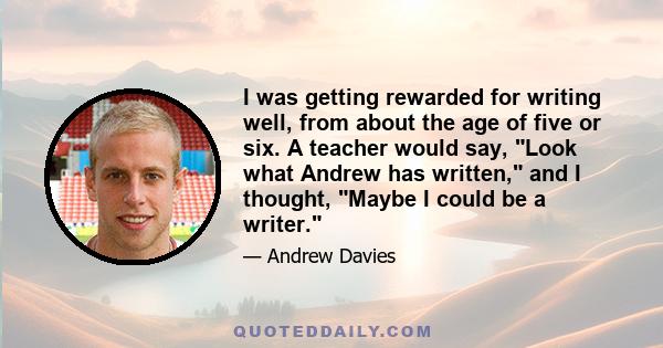 I was getting rewarded for writing well, from about the age of five or six. A teacher would say, Look what Andrew has written, and I thought, Maybe I could be a writer.