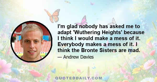 I'm glad nobody has asked me to adapt 'Wuthering Heights' because I think I would make a mess of it. Everybody makes a mess of it. I think the Bronte Sisters are mad.