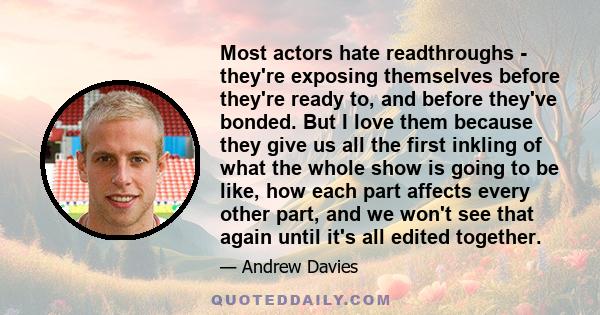 Most actors hate readthroughs - they're exposing themselves before they're ready to, and before they've bonded. But I love them because they give us all the first inkling of what the whole show is going to be like, how