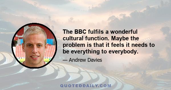 The BBC fulfils a wonderful cultural function. Maybe the problem is that it feels it needs to be everything to everybody.