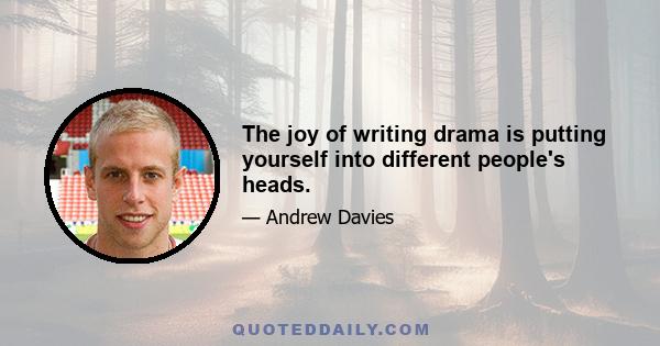 The joy of writing drama is putting yourself into different people's heads.