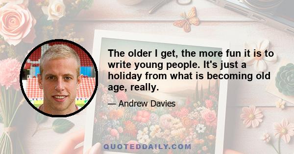 The older I get, the more fun it is to write young people. It's just a holiday from what is becoming old age, really.