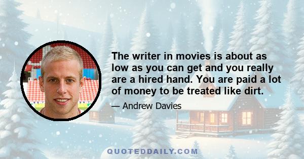 The writer in movies is about as low as you can get and you really are a hired hand. You are paid a lot of money to be treated like dirt.