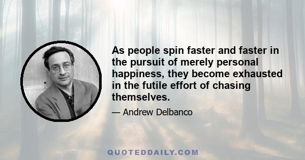 As people spin faster and faster in the pursuit of merely personal happiness, they become exhausted in the futile effort of chasing themselves.