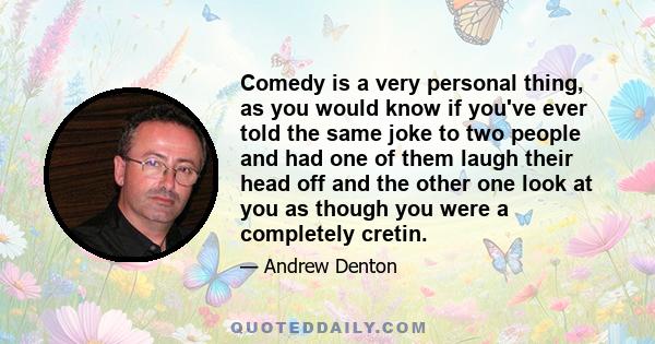 Comedy is a very personal thing, as you would know if you've ever told the same joke to two people and had one of them laugh their head off and the other one look at you as though you were a completely cretin.