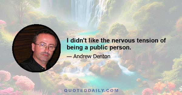 I didn't like the nervous tension of being a public person.