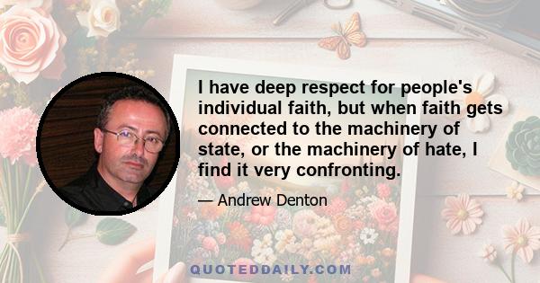 I have deep respect for people's individual faith, but when faith gets connected to the machinery of state, or the machinery of hate, I find it very confronting.