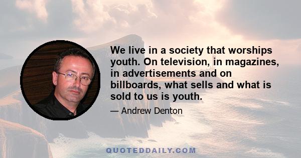 We live in a society that worships youth. On television, in magazines, in advertisements and on billboards, what sells and what is sold to us is youth.